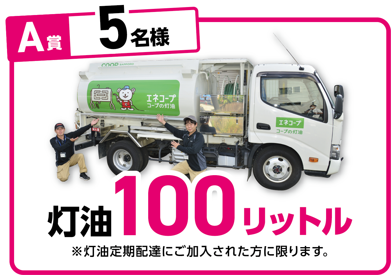 A賞 5名様 灯油100リットル ※灯油定期配達にご加入された方に限ります。